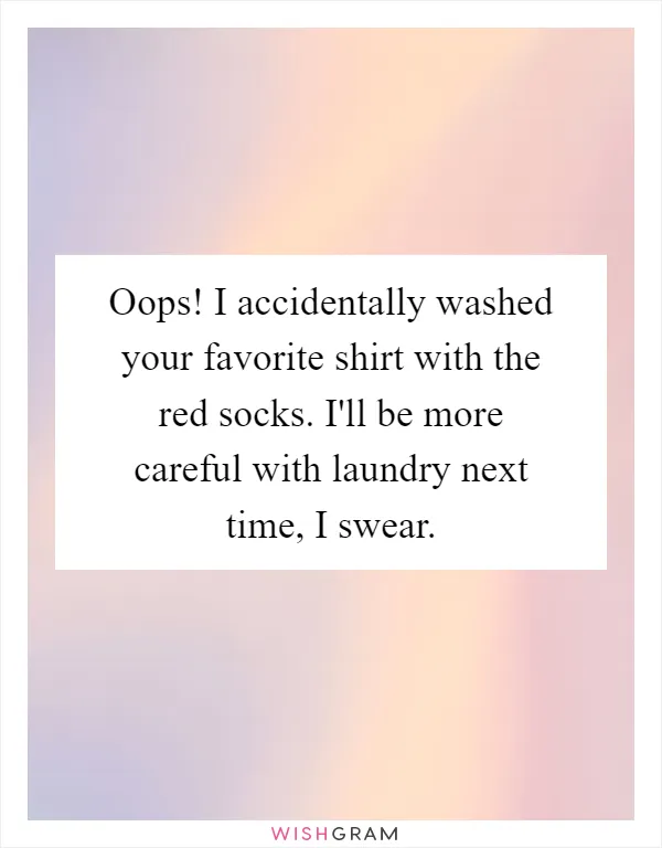 Oops! I accidentally washed your favorite shirt with the red socks. I'll be more careful with laundry next time, I swear