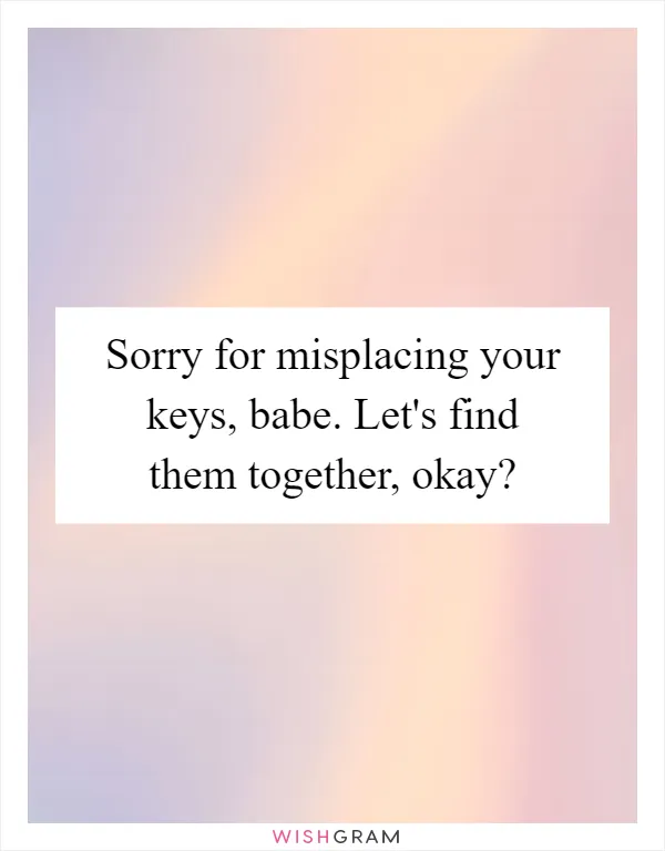 Sorry for misplacing your keys, babe. Let's find them together, okay?