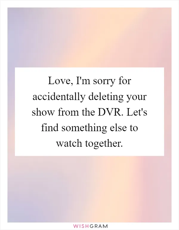 Love, I'm sorry for accidentally deleting your show from the DVR. Let's find something else to watch together