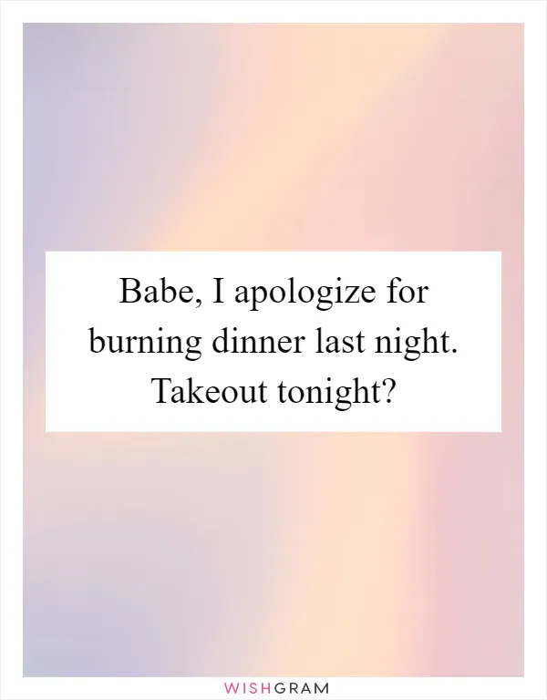 Babe, I apologize for burning dinner last night. Takeout tonight?