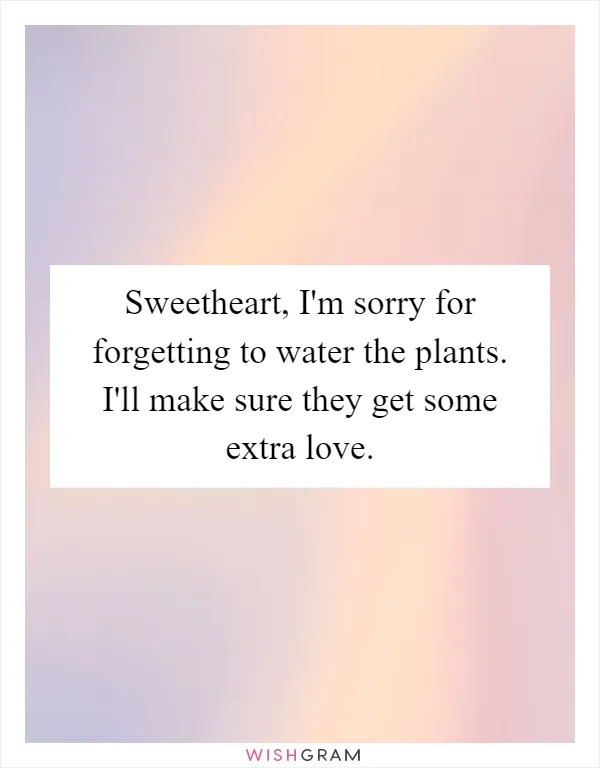 Sweetheart, I'm sorry for forgetting to water the plants. I'll make sure they get some extra love