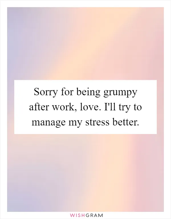Sorry for being grumpy after work, love. I'll try to manage my stress better