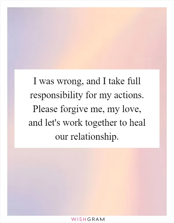 I was wrong, and I take full responsibility for my actions. Please forgive me, my love, and let's work together to heal our relationship