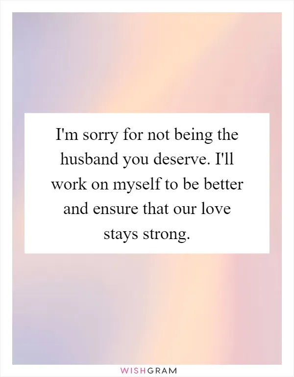 I'm sorry for not being the husband you deserve. I'll work on myself to be better and ensure that our love stays strong