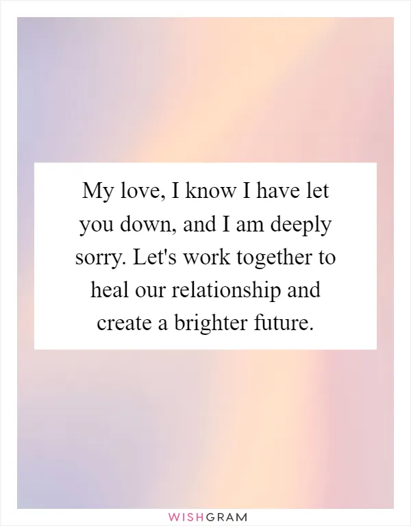 My love, I know I have let you down, and I am deeply sorry. Let's work together to heal our relationship and create a brighter future