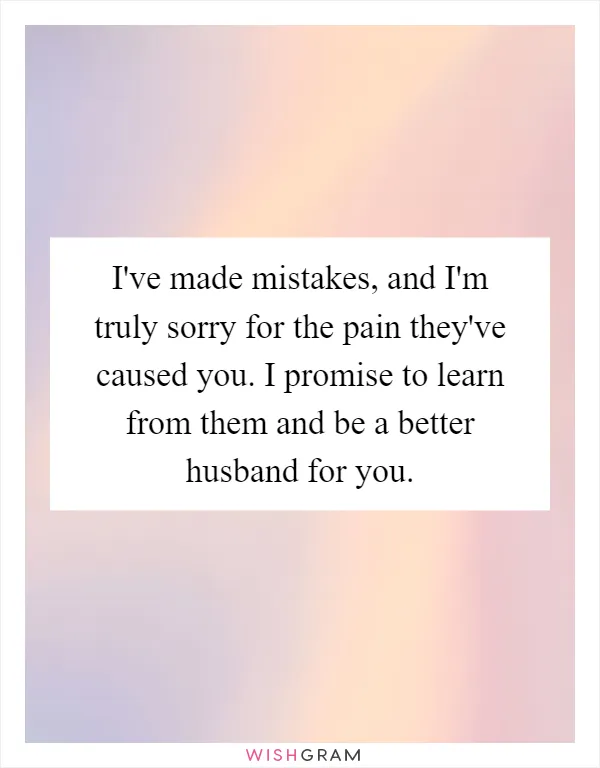 I've made mistakes, and I'm truly sorry for the pain they've caused you. I promise to learn from them and be a better husband for you