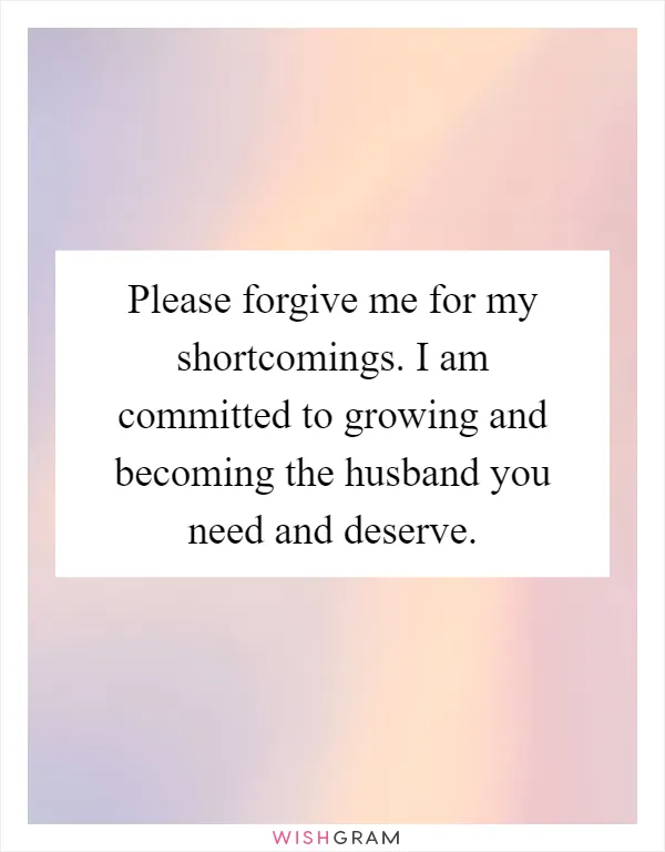 Please forgive me for my shortcomings. I am committed to growing and becoming the husband you need and deserve