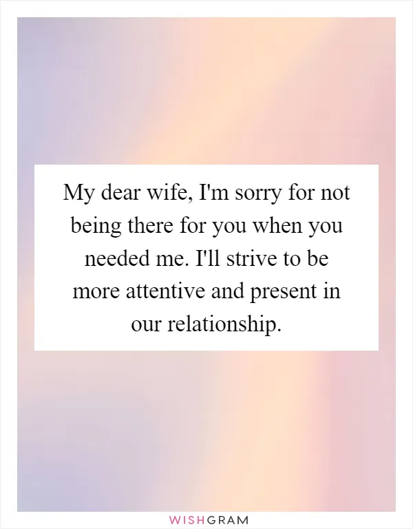 My dear wife, I'm sorry for not being there for you when you needed me. I'll strive to be more attentive and present in our relationship