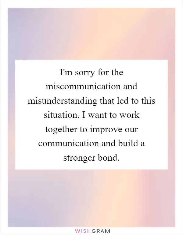 I'm sorry for the miscommunication and misunderstanding that led to this situation. I want to work together to improve our communication and build a stronger bond