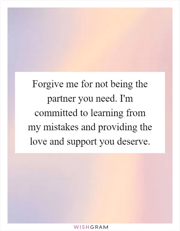 Forgive me for not being the partner you need. I'm committed to learning from my mistakes and providing the love and support you deserve