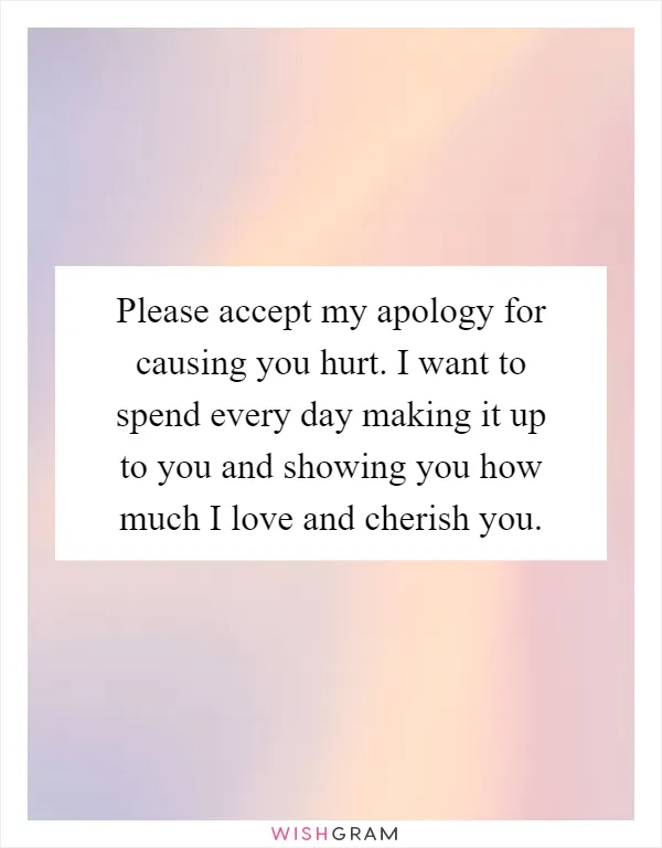 Please accept my apology for causing you hurt. I want to spend every day making it up to you and showing you how much I love and cherish you