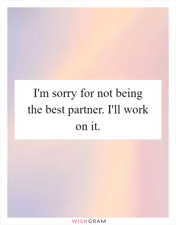 I'm sorry for not being the best partner. I'll work on it