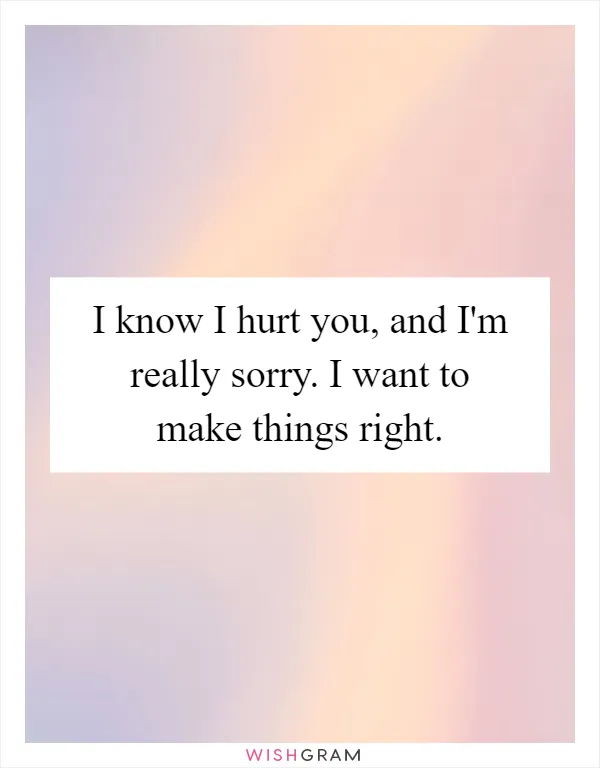I know I hurt you, and I'm really sorry. I want to make things right