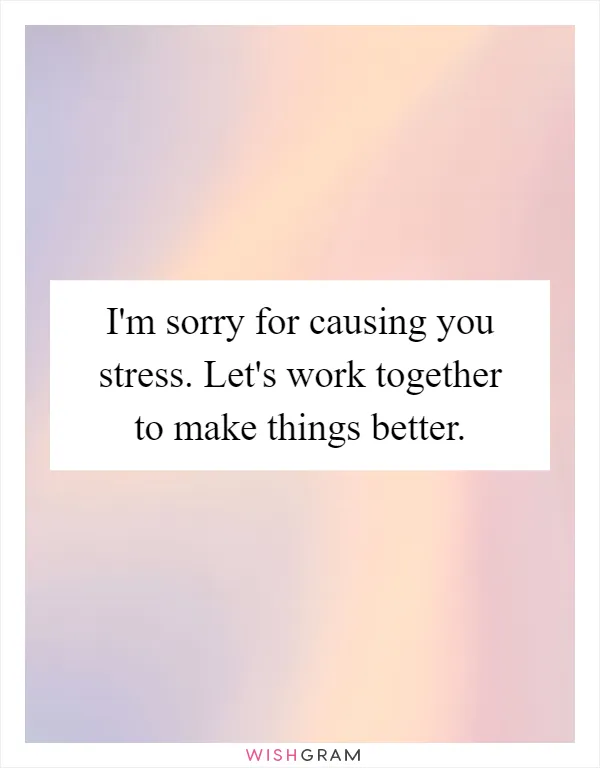 I'm sorry for causing you stress. Let's work together to make things better