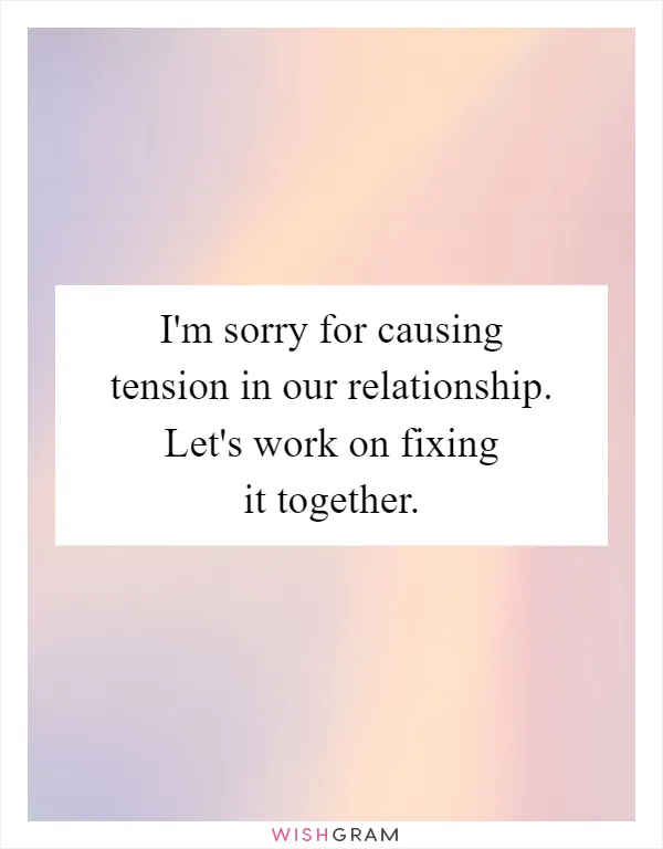 I'm sorry for causing tension in our relationship. Let's work on fixing it together