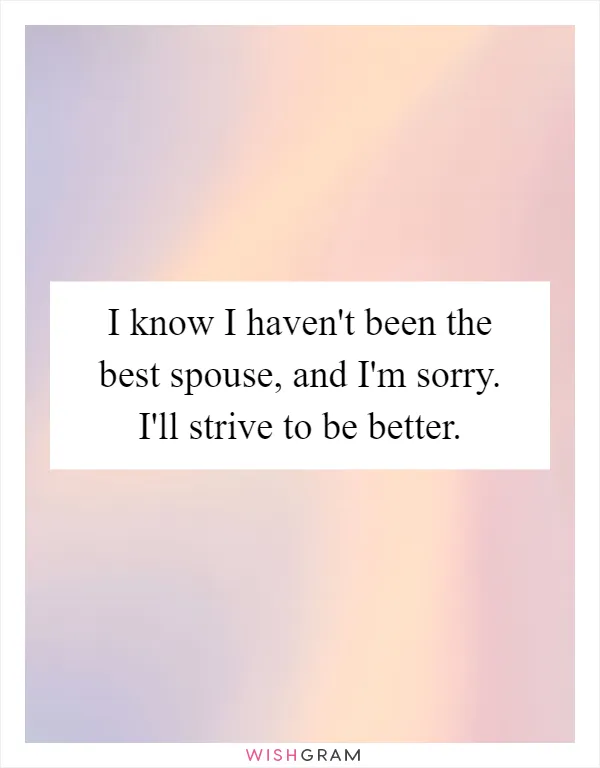 I know I haven't been the best spouse, and I'm sorry. I'll strive to be better