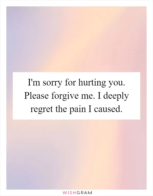 I'm sorry for hurting you. Please forgive me. I deeply regret the pain I caused