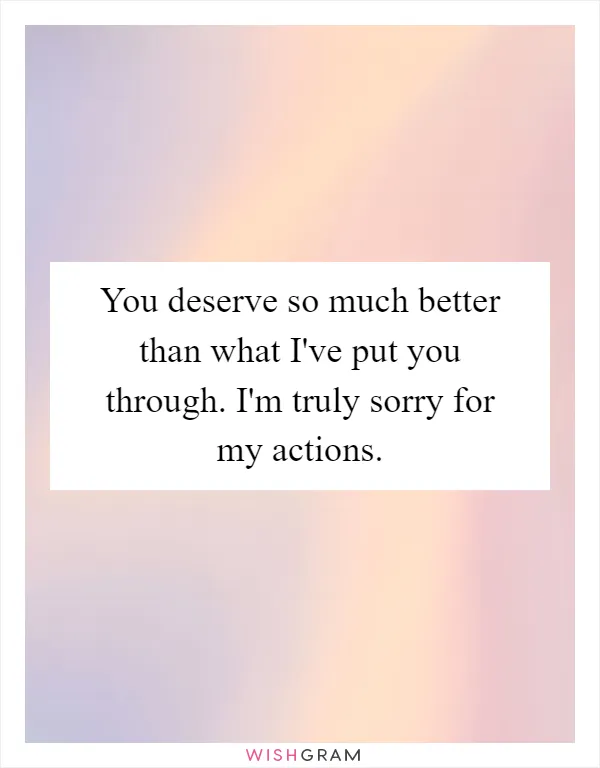 You deserve so much better than what I've put you through. I'm truly sorry for my actions