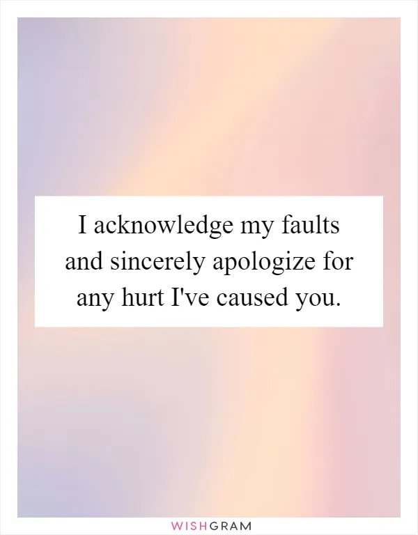 I acknowledge my faults and sincerely apologize for any hurt I've caused you