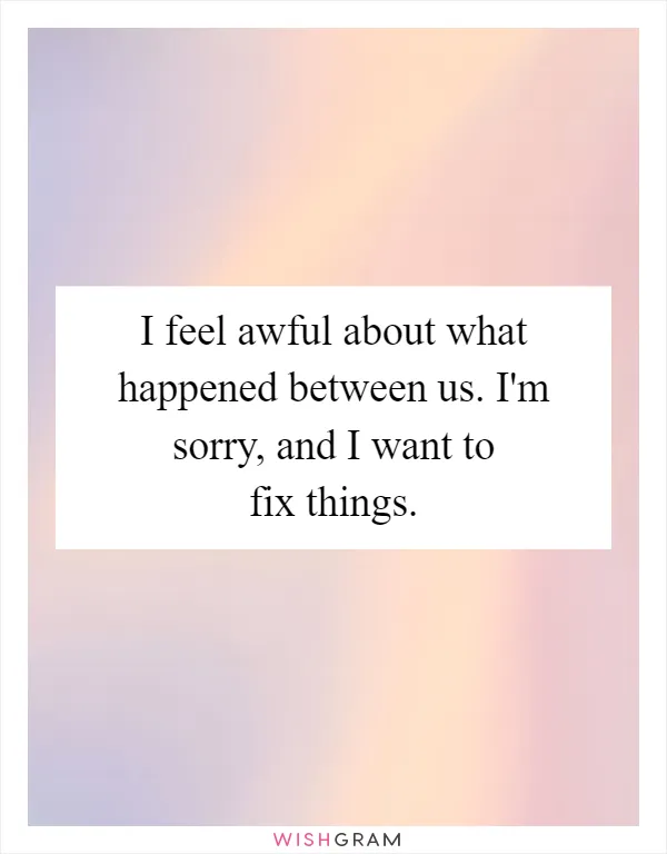I feel awful about what happened between us. I'm sorry, and I want to fix things