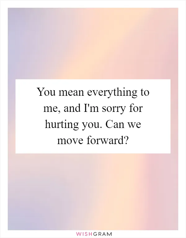 You mean everything to me, and I'm sorry for hurting you. Can we move forward?