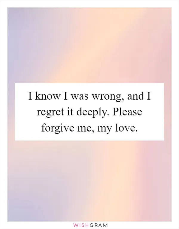 I know I was wrong, and I regret it deeply. Please forgive me, my love