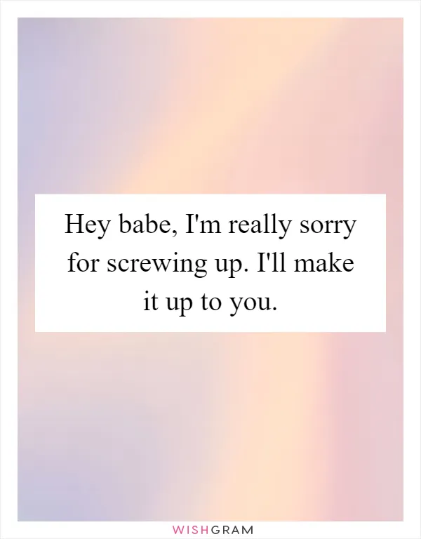 Hey babe, I'm really sorry for screwing up. I'll make it up to you
