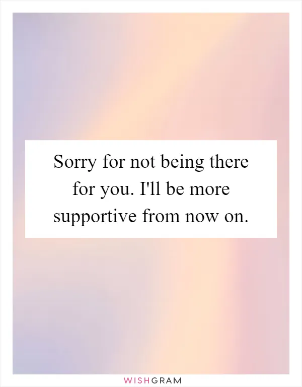 Sorry for not being there for you. I'll be more supportive from now on