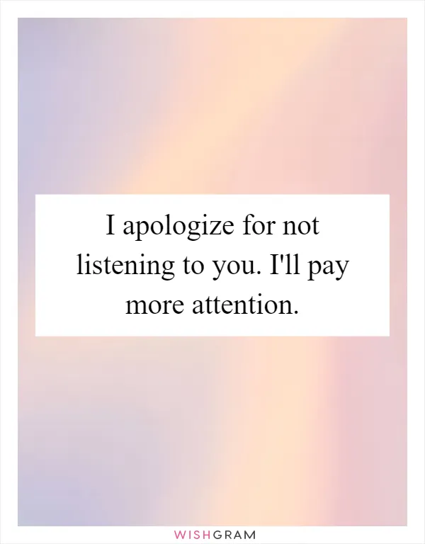 I apologize for not listening to you. I'll pay more attention