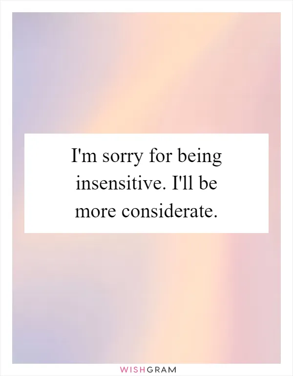 I'm sorry for being insensitive. I'll be more considerate