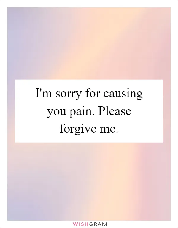 I'm sorry for causing you pain. Please forgive me