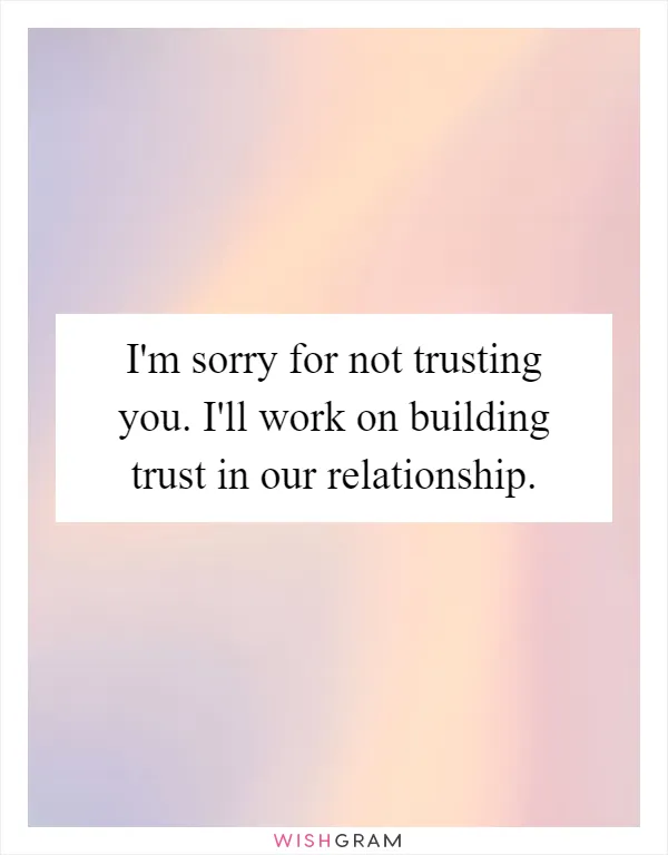 I'm sorry for not trusting you. I'll work on building trust in our relationship