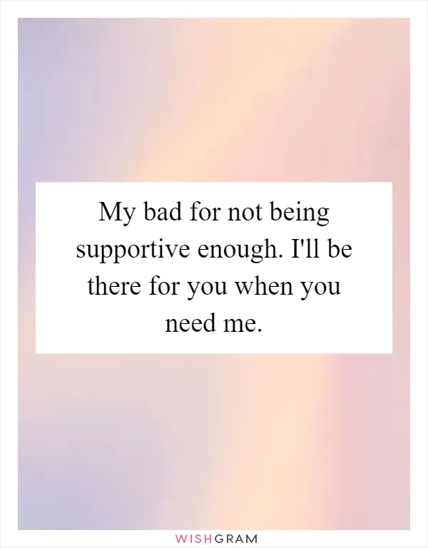 My bad for not being supportive enough. I'll be there for you when you need me