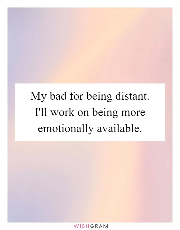 My bad for being distant. I'll work on being more emotionally available