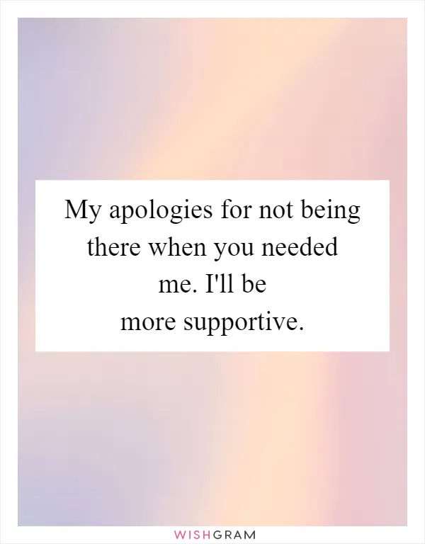 My apologies for not being there when you needed me. I'll be more supportive