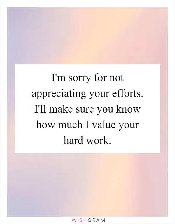 I'm sorry for not appreciating your efforts. I'll make sure you know how much I value your hard work