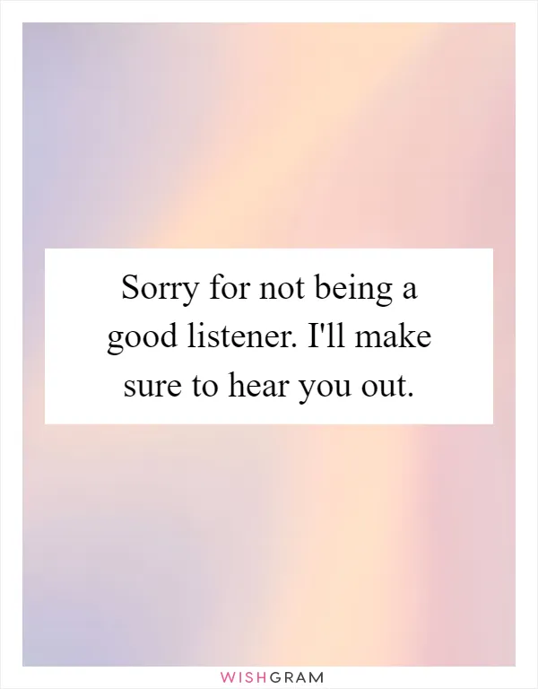 Sorry for not being a good listener. I'll make sure to hear you out