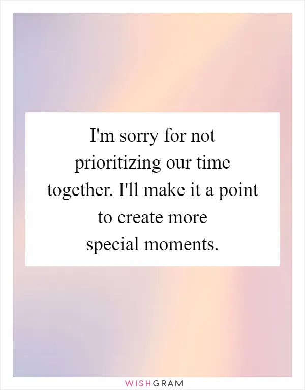I'm sorry for not prioritizing our time together. I'll make it a point to create more special moments