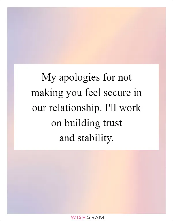My apologies for not making you feel secure in our relationship. I'll work on building trust and stability