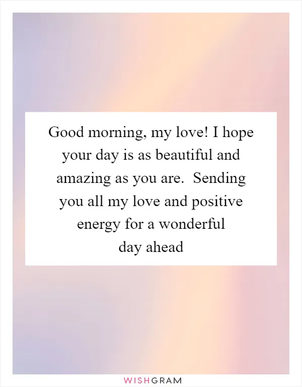 Good morning, my love! I hope your day is as beautiful and amazing as you are.  Sending you all my love and positive energy for a wonderful day ahead