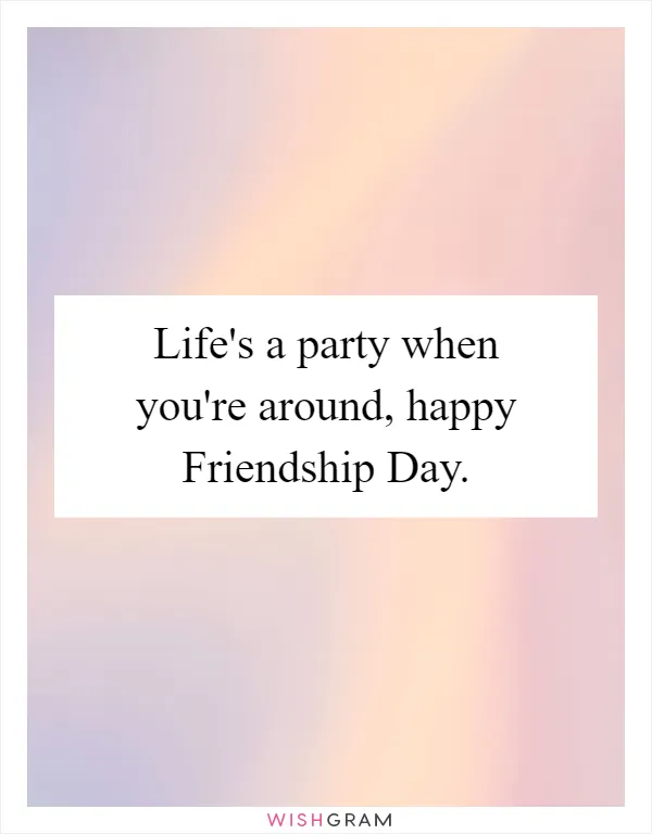 Life's a party when you're around, happy Friendship Day