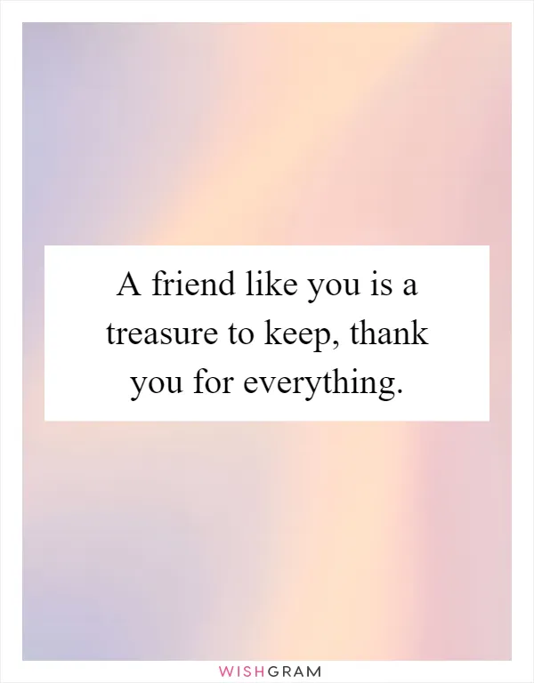 A friend like you is a treasure to keep, thank you for everything