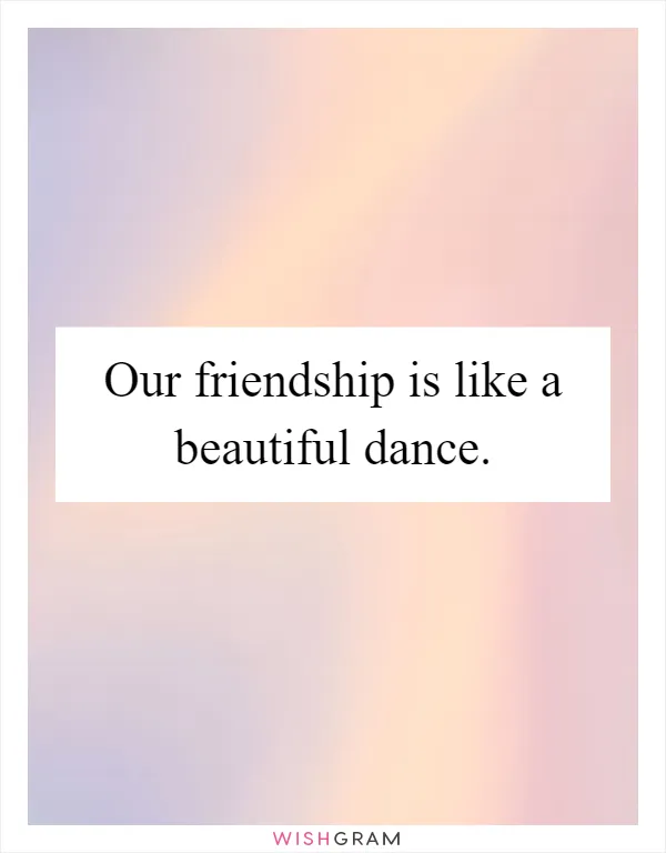 Our friendship is like a beautiful dance