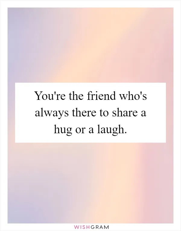 You're the friend who's always there to share a hug or a laugh
