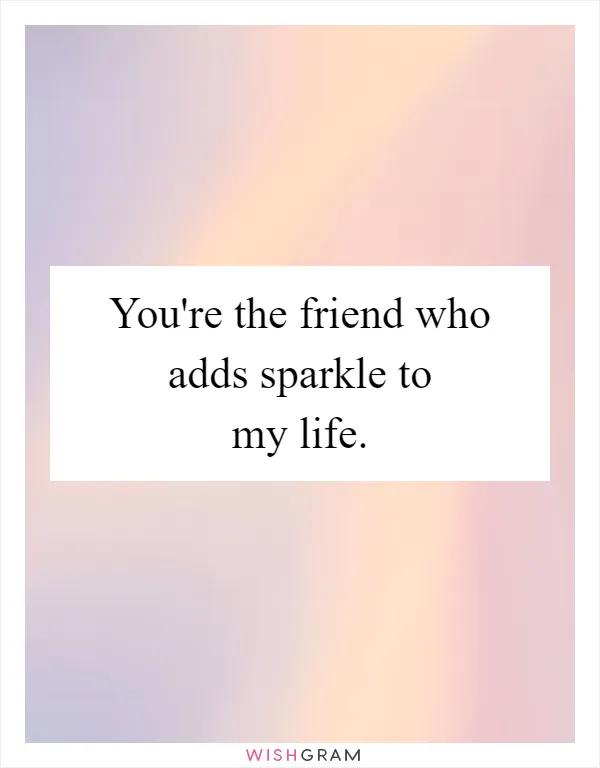 You're the friend who adds sparkle to my life