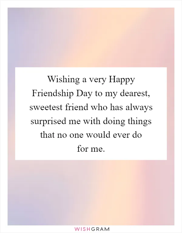 Wishing a very Happy Friendship Day to my dearest, sweetest friend who has always surprised me with doing things that no one would ever do for me