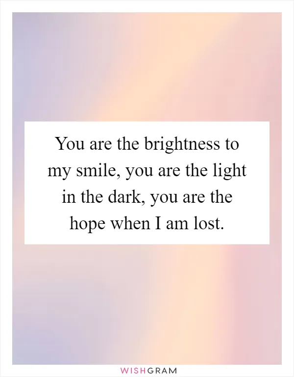 You are the brightness to my smile, you are the light in the dark, you are the hope when I am lost