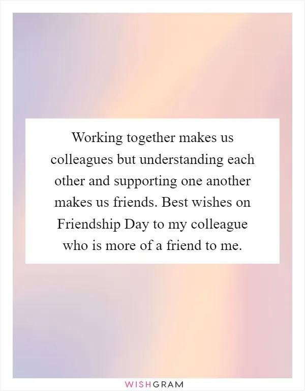 Working together makes us colleagues but understanding each other and supporting one another makes us friends. Best wishes on Friendship Day to my colleague who is more of a friend to me