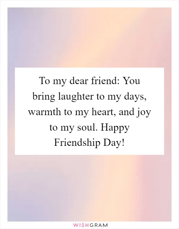To my dear friend: You bring laughter to my days, warmth to my heart, and joy to my soul. Happy Friendship Day!