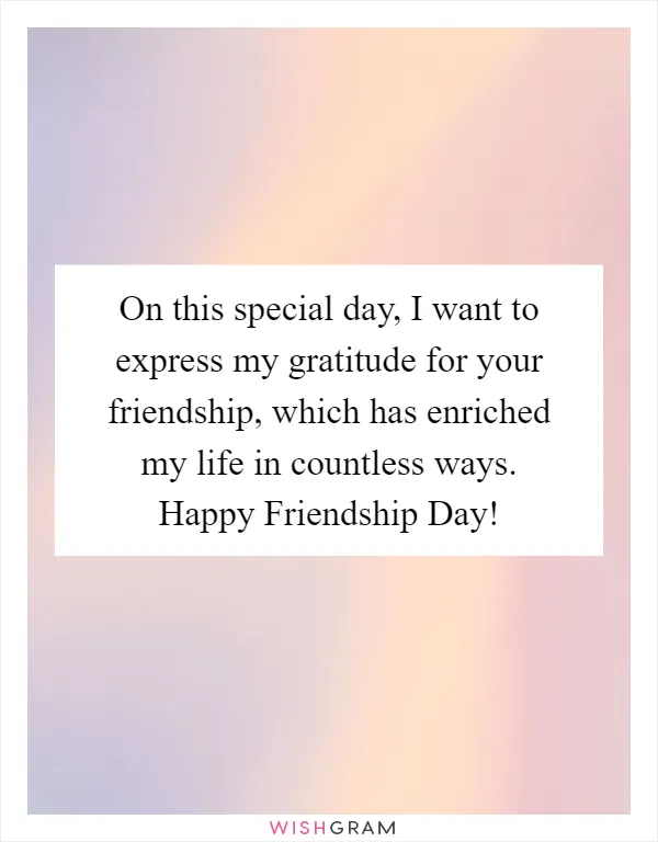 On this special day, I want to express my gratitude for your friendship, which has enriched my life in countless ways. Happy Friendship Day!